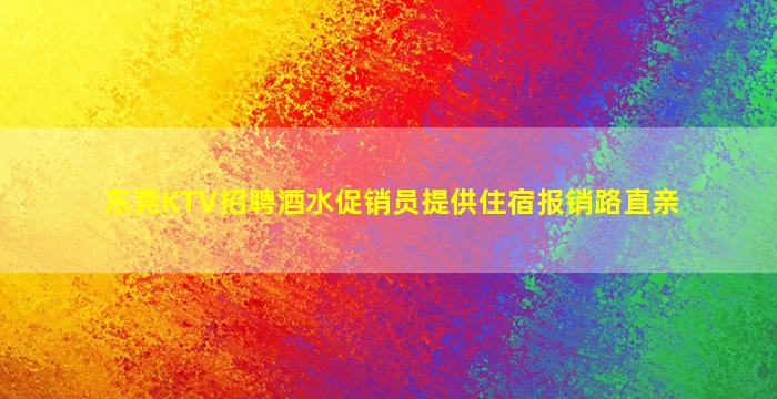 东莞KTV招聘酒水促销员提供住宿报销路直亲